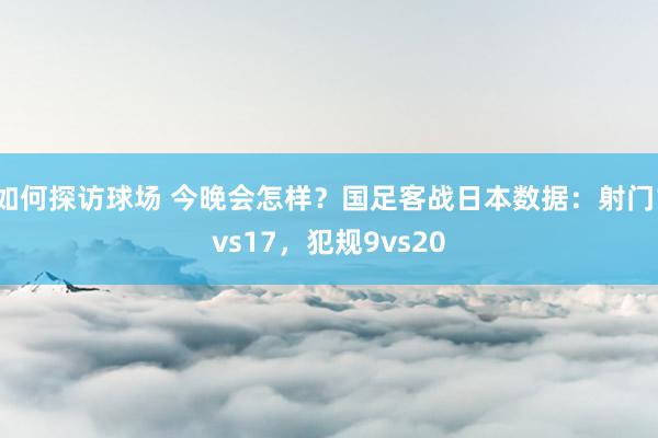 如何探访球场 今晚会怎样？国足客战日本数据：射门1vs17，犯规9vs20