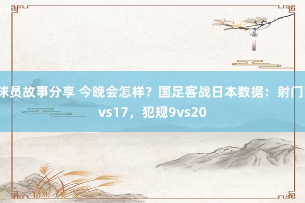 球员故事分享 今晚会怎样？国足客战日本数据：射门1vs17，犯规9vs20