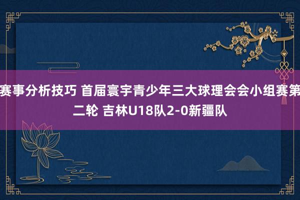 赛事分析技巧 首届寰宇青少年三大球理会会小组赛第二轮 吉林U18队2-0新疆队