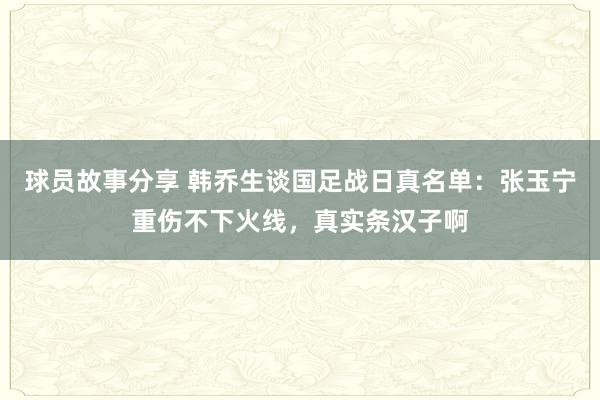 球员故事分享 韩乔生谈国足战日真名单：张玉宁重伤不下火线，真实条汉子啊