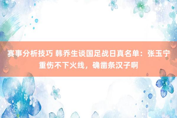 赛事分析技巧 韩乔生谈国足战日真名单：张玉宁重伤不下火线，确凿条汉子啊