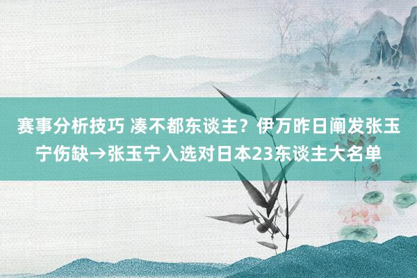 赛事分析技巧 凑不都东谈主？伊万昨日阐发张玉宁伤缺→张玉宁入选对日本23东谈主大名单