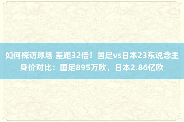 如何探访球场 差距32倍！国足vs日本23东说念主身价对比：国足895万欧，日本2.86亿欧