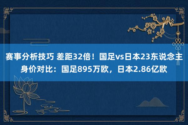 赛事分析技巧 差距32倍！国足vs日本23东说念主身价对比：国足895万欧，日本2.86亿欧