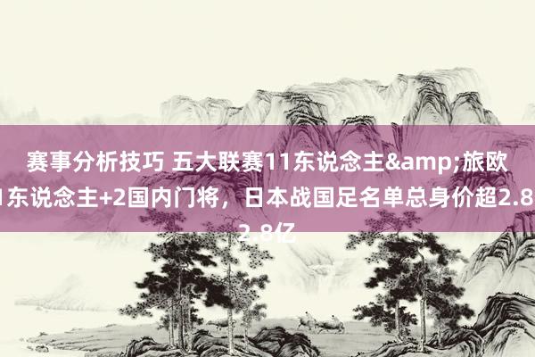 赛事分析技巧 五大联赛11东说念主&旅欧21东说念主+2国内门将，日本战国足名单总身价超2.8亿