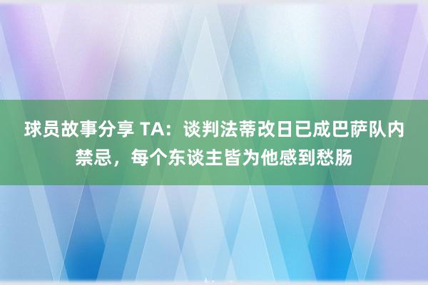 球员故事分享 TA：谈判法蒂改日已成巴萨队内禁忌，每个东谈主皆为他感到愁肠