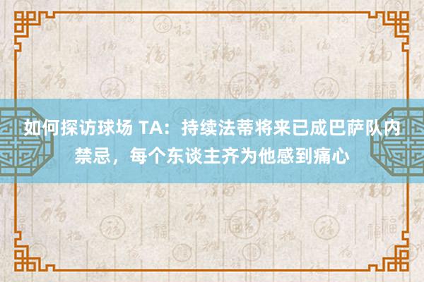 如何探访球场 TA：持续法蒂将来已成巴萨队内禁忌，每个东谈主齐为他感到痛心