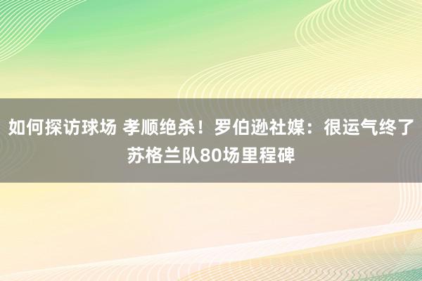 如何探访球场 孝顺绝杀！罗伯逊社媒：很运气终了苏格兰队80场里程碑