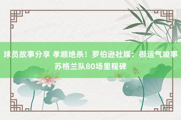 球员故事分享 孝顺绝杀！罗伯逊社媒：很运气竣事苏格兰队80场里程碑