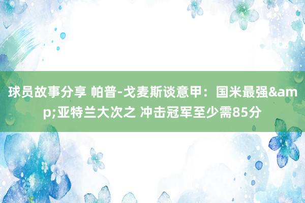 球员故事分享 帕普-戈麦斯谈意甲：国米最强&亚特兰大次之 冲击冠军至少需85分