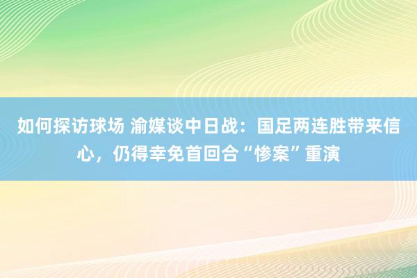 如何探访球场 渝媒谈中日战：国足两连胜带来信心，仍得幸免首回合“惨案”重演