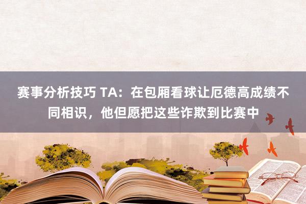 赛事分析技巧 TA：在包厢看球让厄德高成绩不同相识，他但愿把这些诈欺到比赛中