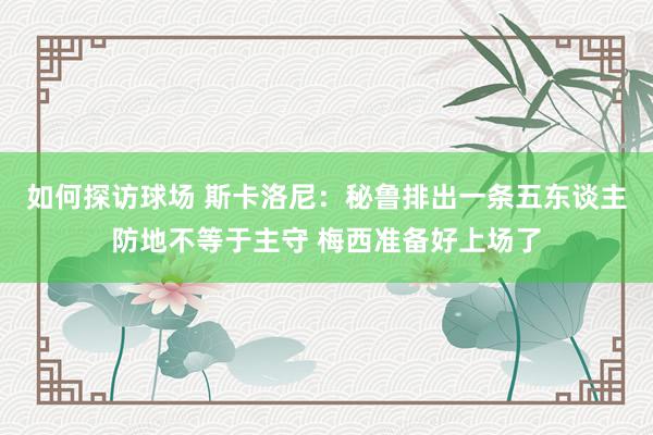 如何探访球场 斯卡洛尼：秘鲁排出一条五东谈主防地不等于主守 梅西准备好上场了