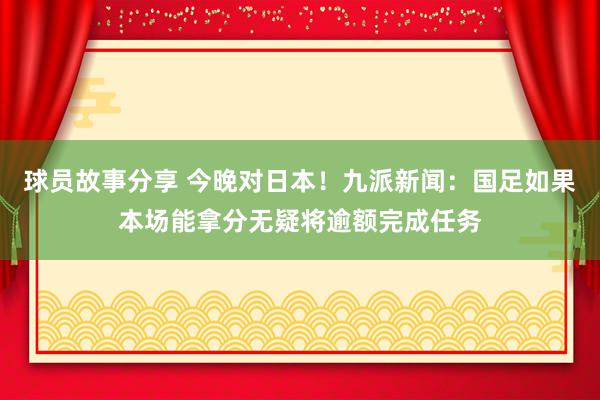 球员故事分享 今晚对日本！九派新闻：国足如果本场能拿分无疑将逾额完成任务