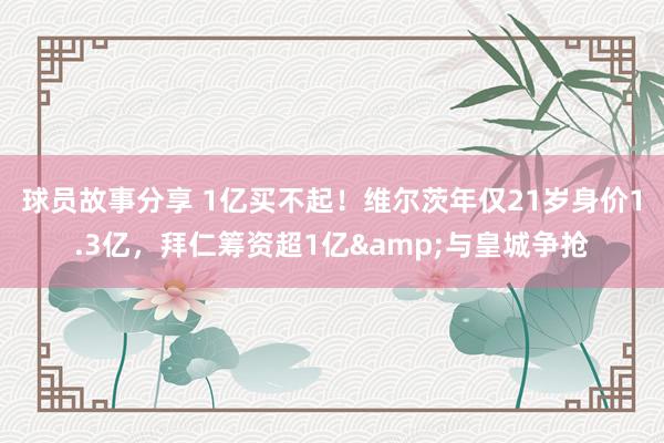 球员故事分享 1亿买不起！维尔茨年仅21岁身价1.3亿，拜仁筹资超1亿&与皇城争抢