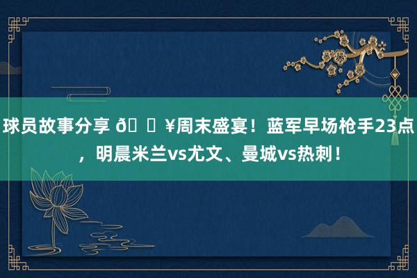 球员故事分享 🔥周末盛宴！蓝军早场枪手23点，明晨米兰vs尤文、曼城vs热刺！