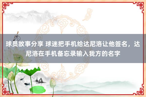 球员故事分享 球迷把手机给达尼洛让他签名，达尼洛在手机备忘录输入我方的名字