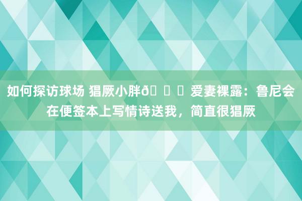 如何探访球场 猖厥小胖😂爱妻裸露：鲁尼会在便签本上写情诗送我，简直很猖厥