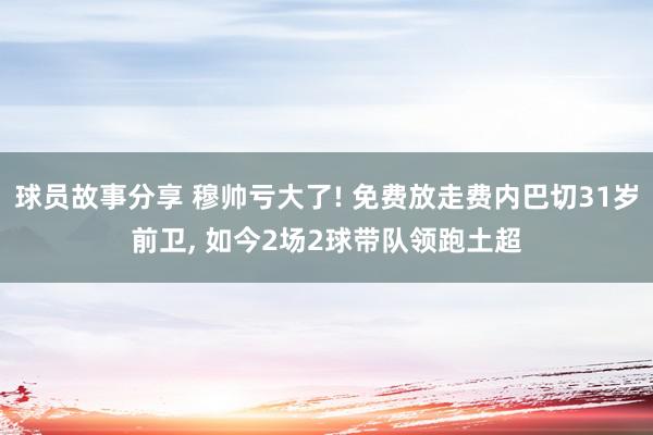 球员故事分享 穆帅亏大了! 免费放走费内巴切31岁前卫, 如今2场2球带队领跑土超