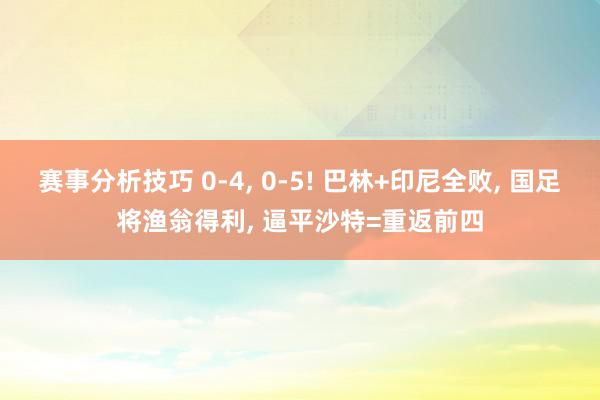 赛事分析技巧 0-4, 0-5! 巴林+印尼全败, 国足将渔翁得利, 逼平沙特=重返前四