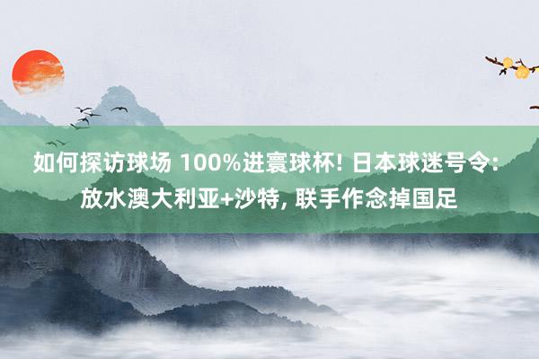 如何探访球场 100%进寰球杯! 日本球迷号令: 放水澳大利亚+沙特, 联手作念掉国足