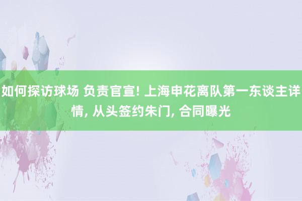 如何探访球场 负责官宣! 上海申花离队第一东谈主详情, 从头签约朱门, 合同曝光