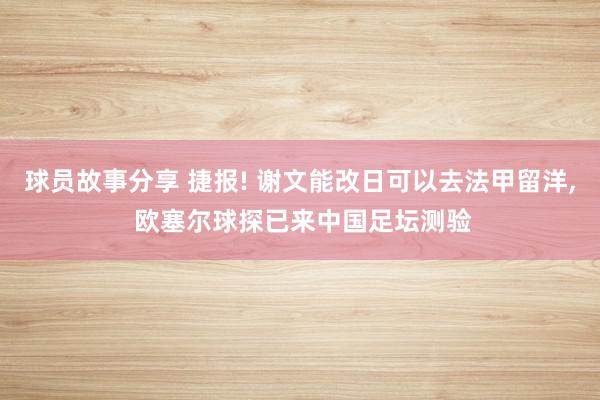 球员故事分享 捷报! 谢文能改日可以去法甲留洋, 欧塞尔球探已来中国足坛测验