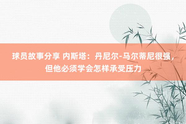 球员故事分享 内斯塔：丹尼尔-马尔蒂尼很强，但他必须学会怎样承受压力