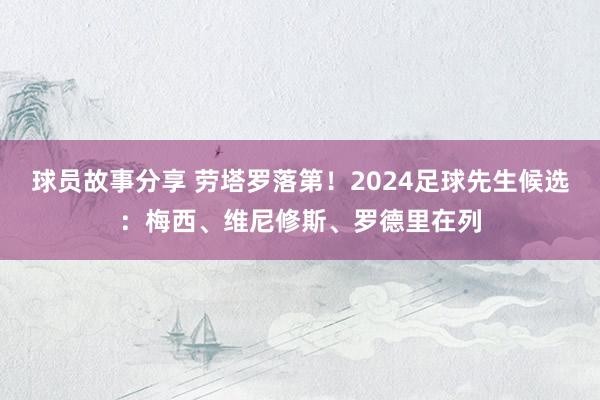 球员故事分享 劳塔罗落第！2024足球先生候选：梅西、维尼修斯、罗德里在列