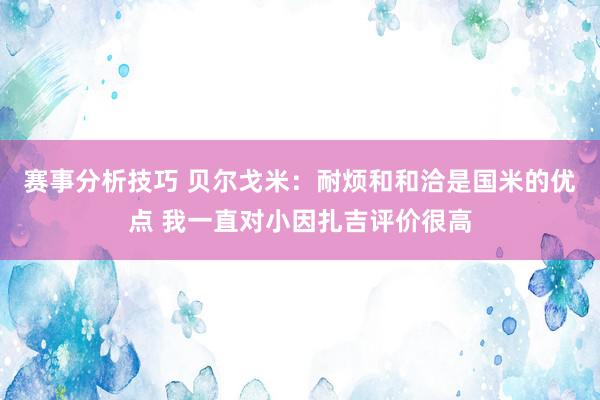 赛事分析技巧 贝尔戈米：耐烦和和洽是国米的优点 我一直对小因扎吉评价很高