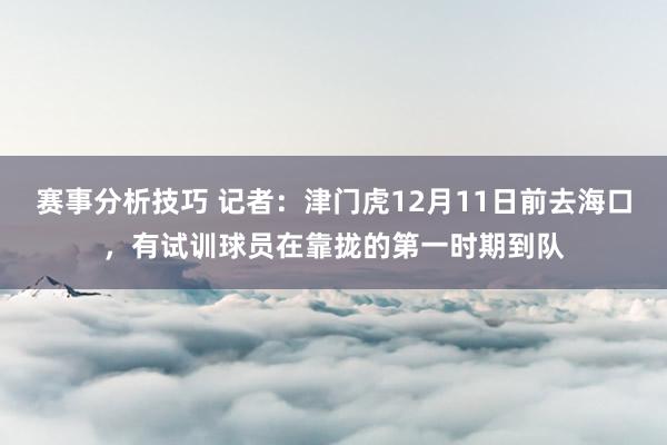 赛事分析技巧 记者：津门虎12月11日前去海口，有试训球员在靠拢的第一时期到队