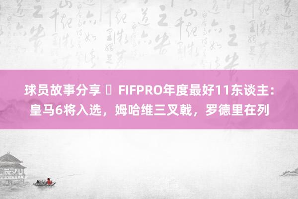 球员故事分享 ⭐FIFPRO年度最好11东谈主：皇马6将入选，姆哈维三叉戟，罗德里在列