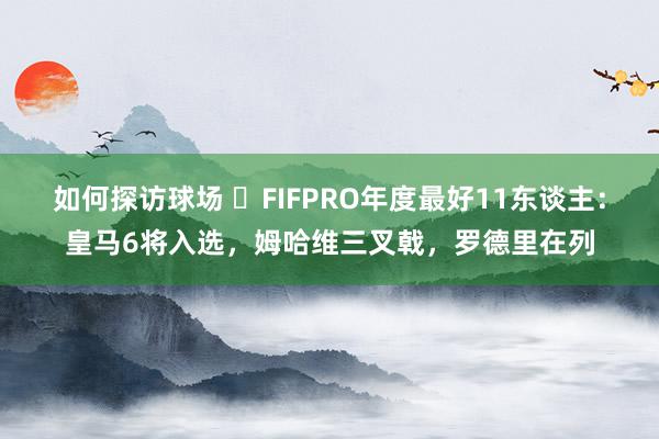 如何探访球场 ⭐FIFPRO年度最好11东谈主：皇马6将入选，姆哈维三叉戟，罗德里在列