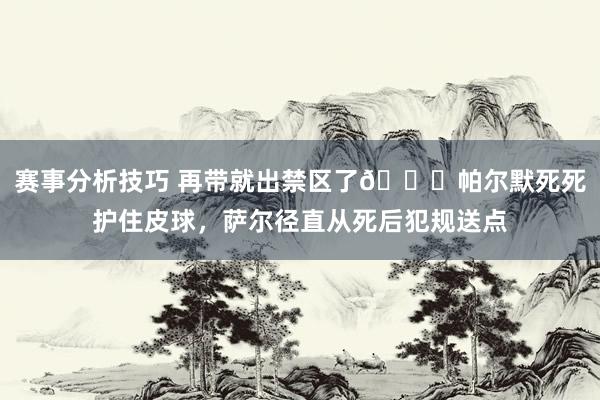 赛事分析技巧 再带就出禁区了😂帕尔默死死护住皮球，萨尔径直从死后犯规送点