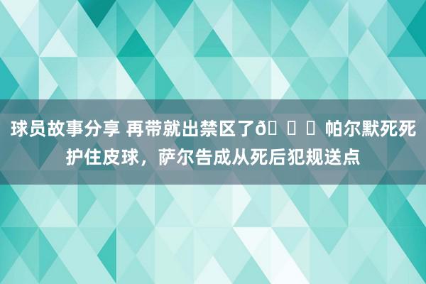 球员故事分享 再带就出禁区了😂帕尔默死死护住皮球，萨尔告成从死后犯规送点