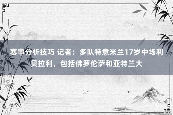 赛事分析技巧 记者：多队特意米兰17岁中场利贝拉利，包括佛罗伦萨和亚特兰大