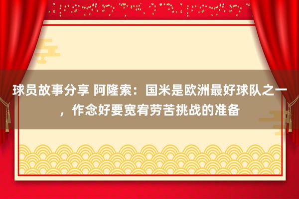 球员故事分享 阿隆索：国米是欧洲最好球队之一，作念好要宽宥劳苦挑战的准备