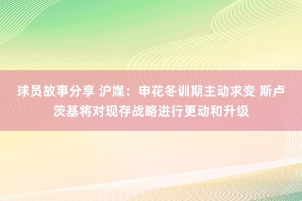 球员故事分享 沪媒：申花冬训期主动求变 斯卢茨基将对现存战略进行更动和升级