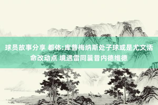 球员故事分享 都体:库普梅纳斯处子球或是尤文活命改动点 境遇雷同曩昔内德维德