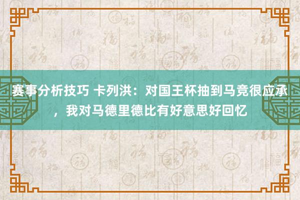 赛事分析技巧 卡列洪：对国王杯抽到马竞很应承，我对马德里德比有好意思好回忆