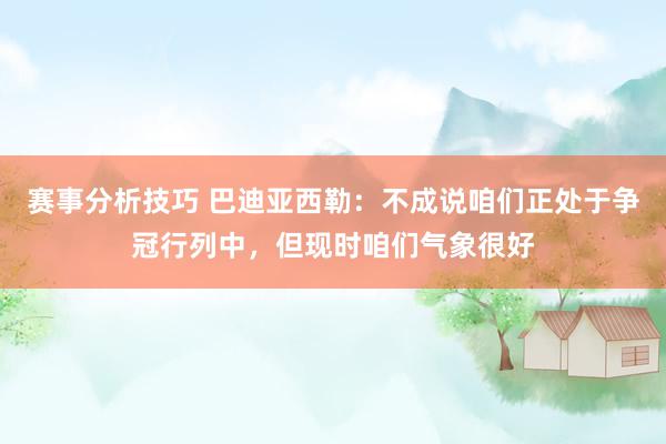 赛事分析技巧 巴迪亚西勒：不成说咱们正处于争冠行列中，但现时咱们气象很好