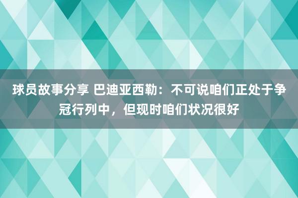 球员故事分享 巴迪亚西勒：不可说咱们正处于争冠行列中，但现时咱们状况很好