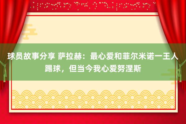 球员故事分享 萨拉赫：最心爱和菲尔米诺一王人踢球，但当今我心爱努涅斯