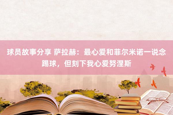 球员故事分享 萨拉赫：最心爱和菲尔米诺一说念踢球，但刻下我心爱努涅斯