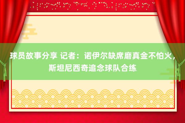 球员故事分享 记者：诺伊尔缺席磨真金不怕火，斯坦尼西奇追念球队合练