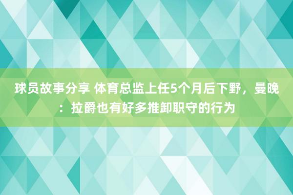 球员故事分享 体育总监上任5个月后下野，曼晚：拉爵也有好多推卸职守的行为