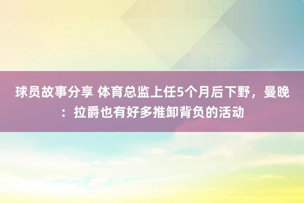 球员故事分享 体育总监上任5个月后下野，曼晚：拉爵也有好多推卸背负的活动