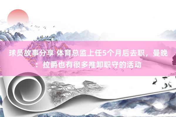 球员故事分享 体育总监上任5个月后去职，曼晚：拉爵也有很多推卸职守的活动