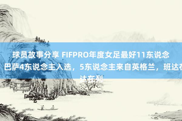 球员故事分享 FIFPRO年度女足最好11东说念主：巴萨4东说念主入选，5东说念主来自英格兰，班达在列