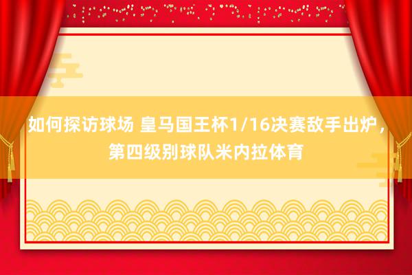 如何探访球场 皇马国王杯1/16决赛敌手出炉，第四级别球队米内拉体育